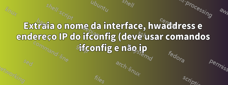 Extraia o nome da interface, hwaddress e endereço IP do ifconfig (deve usar comandos ifconfig e não ip)