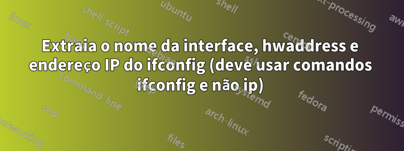 Extraia o nome da interface, hwaddress e endereço IP do ifconfig (deve usar comandos ifconfig e não ip)