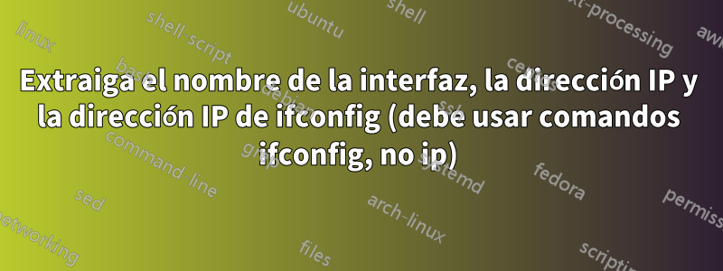 Extraiga el nombre de la interfaz, la dirección IP y la dirección IP de ifconfig (debe usar comandos ifconfig, no ip)