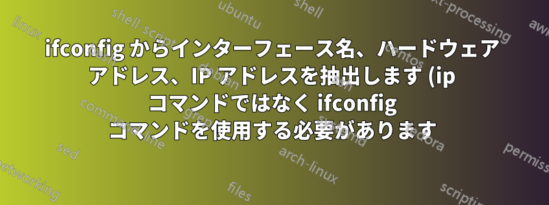 ifconfig からインターフェース名、ハードウェア アドレス、IP アドレスを抽出します (ip コマンドではなく ifconfig コマンドを使用する必要があります)