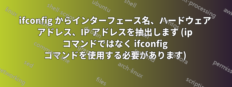 ifconfig からインターフェース名、ハードウェア アドレス、IP アドレスを抽出します (ip コマンドではなく ifconfig コマンドを使用する必要があります)