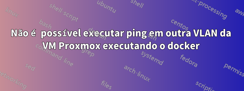 Não é possível executar ping em outra VLAN da VM Proxmox executando o docker