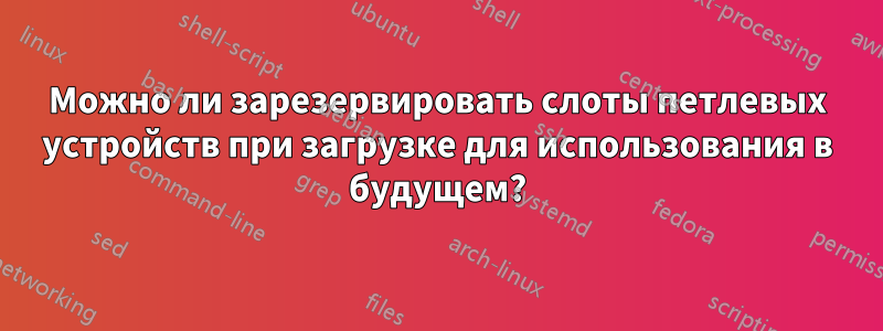 Можно ли зарезервировать слоты петлевых устройств при загрузке для использования в будущем?