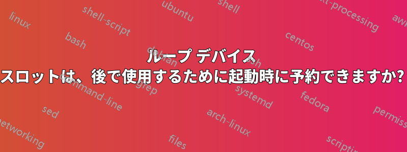 ループ デバイス スロットは、後で使用するために起動時に予約できますか?