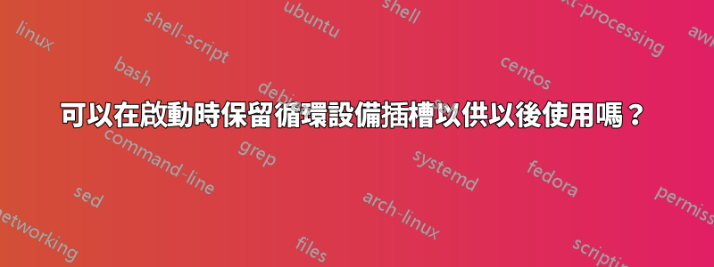 可以在啟動時保留循環設備插槽以供以後使用嗎？