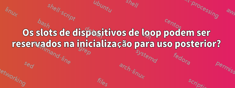 Os slots de dispositivos de loop podem ser reservados na inicialização para uso posterior?