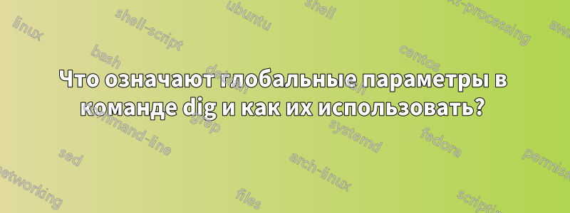 Что означают глобальные параметры в команде dig и как их использовать?