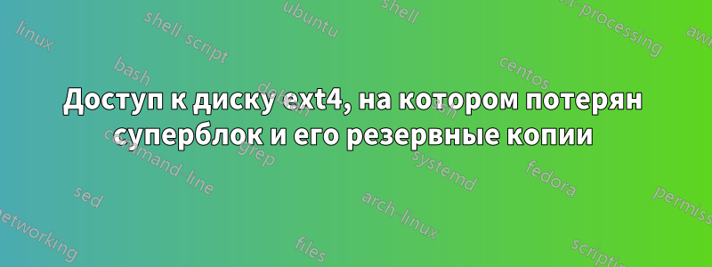 Доступ к диску ext4, на котором потерян суперблок и его резервные копии