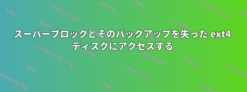 スーパーブロックとそのバックアップを失った ext4 ディスクにアクセスする