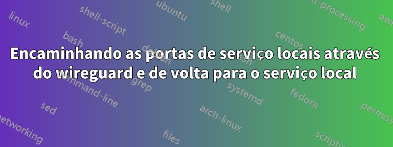 Encaminhando as portas de serviço locais através do wireguard e de volta para o serviço local