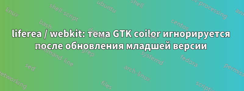 liferea / webkit: тема GTK coilor игнорируется после обновления младшей версии