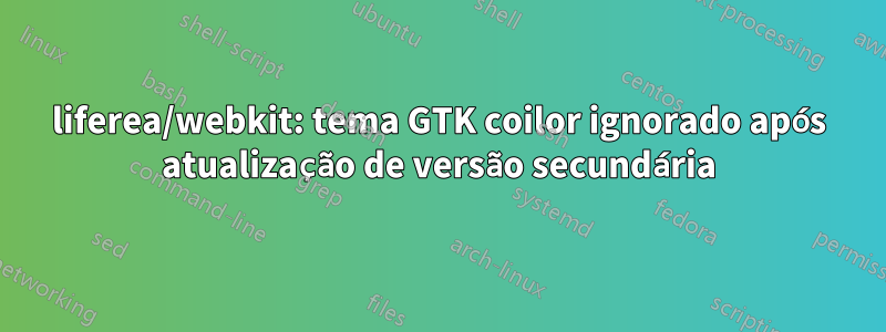 liferea/webkit: tema GTK coilor ignorado após atualização de versão secundária