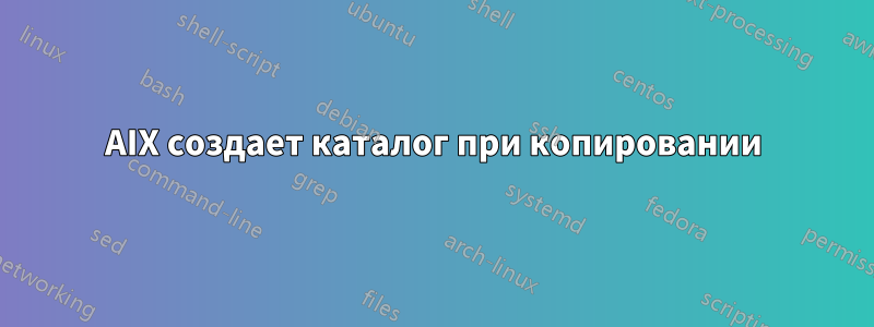 AIX создает каталог при копировании