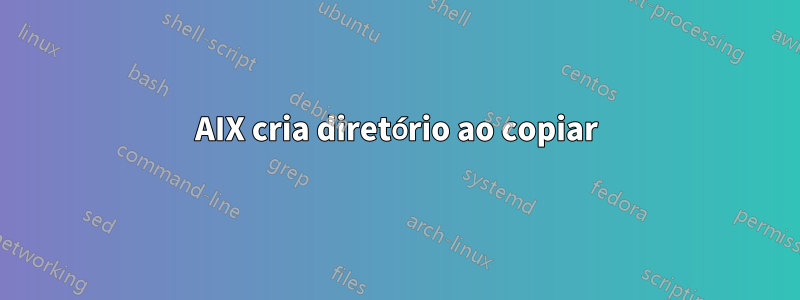 AIX cria diretório ao copiar