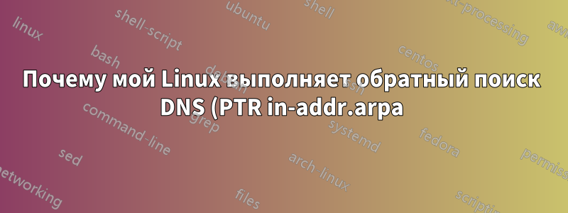 Почему мой Linux выполняет обратный поиск DNS (PTR in-addr.arpa) при установлении сетевого соединения (в том числе просто при загрузке) и как его отключить?