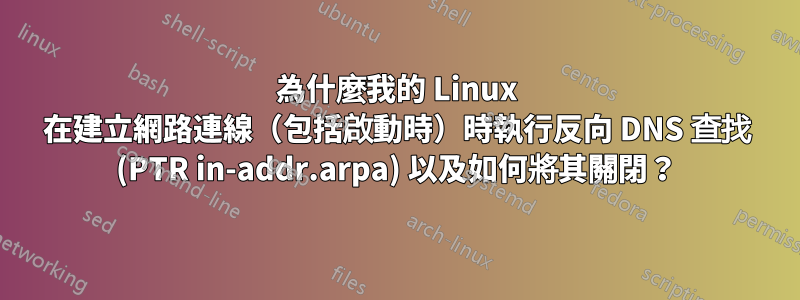 為什麼我的 Linux 在建立網路連線（包括啟動時）時執行反向 DNS 查找 (PTR in-addr.arpa) 以及如何將其關閉？