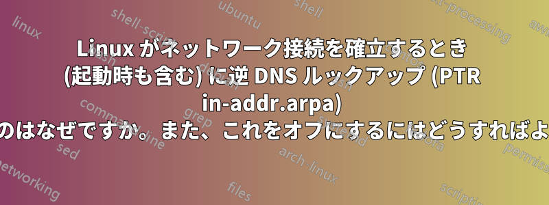 Linux がネットワーク接続を確立するとき (起動時も含む) に逆 DNS ルックアップ (PTR in-addr.arpa) を実行するのはなぜですか。また、これをオフにするにはどうすればよいですか。