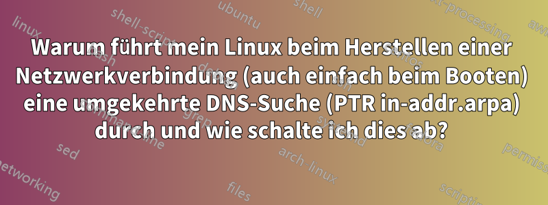 Warum führt mein Linux beim Herstellen einer Netzwerkverbindung (auch einfach beim Booten) eine umgekehrte DNS-Suche (PTR in-addr.arpa) durch und wie schalte ich dies ab?