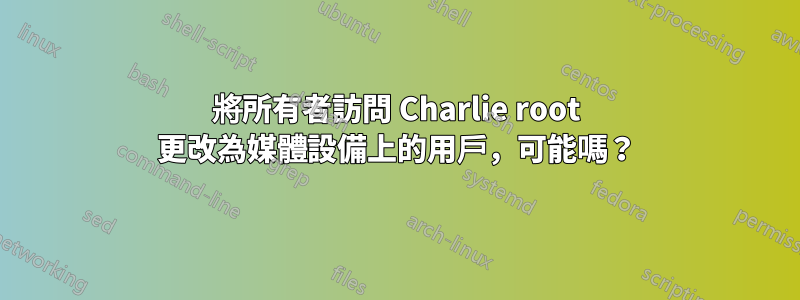 將所有者訪問 Charlie root 更改為媒體設備上的用戶，可能嗎？