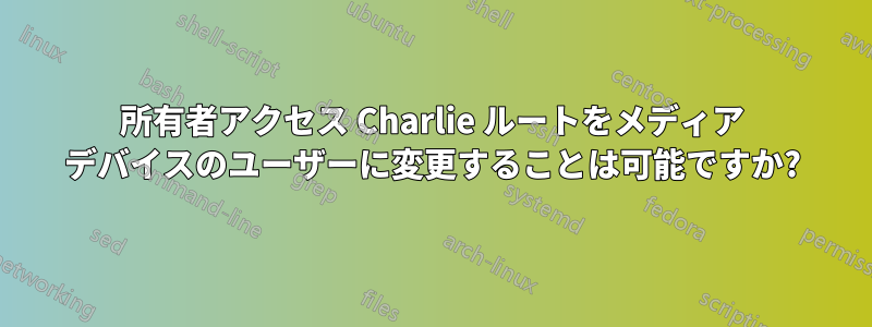 所有者アクセス Charlie ルートをメディア デバイスのユーザーに変更することは可能ですか?