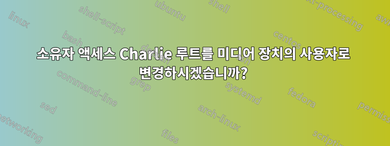 소유자 액세스 Charlie 루트를 미디어 장치의 사용자로 변경하시겠습니까?