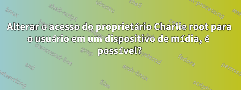 Alterar o acesso do proprietário Charlie root para o usuário em um dispositivo de mídia, é possível?