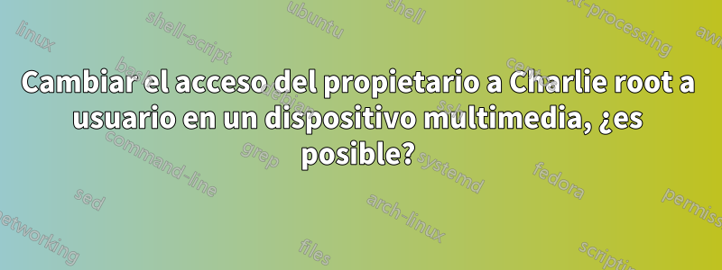 Cambiar el acceso del propietario a Charlie root a usuario en un dispositivo multimedia, ¿es posible?