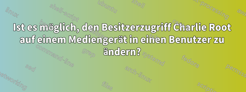 Ist es möglich, den Besitzerzugriff Charlie Root auf einem Mediengerät in einen Benutzer zu ändern?