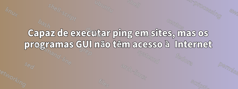 Capaz de executar ping em sites, mas os programas GUI não têm acesso à Internet