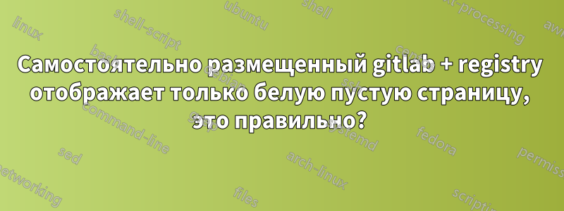 Самостоятельно размещенный gitlab + registry отображает только белую пустую страницу, это правильно?