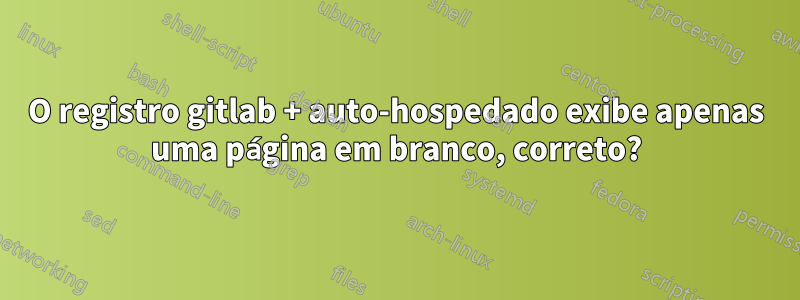 O registro gitlab + auto-hospedado exibe apenas uma página em branco, correto?