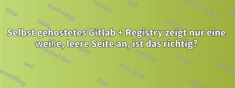 Selbst gehostetes Gitlab + Registry zeigt nur eine weiße, leere Seite an, ist das richtig?