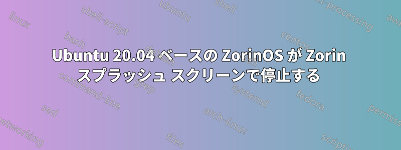 Ubuntu 20.04 ベースの ZorinOS が Zorin スプラッシュ スクリーンで停止する