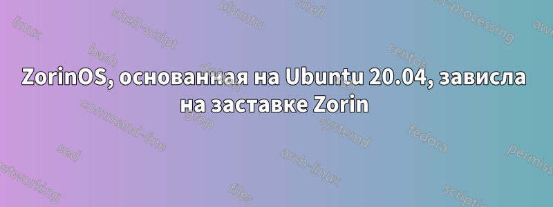 ZorinOS, основанная на Ubuntu 20.04, зависла на заставке Zorin