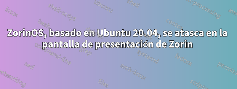 ZorinOS, basado en Ubuntu 20.04, se atasca en la pantalla de presentación de Zorin