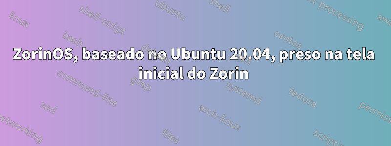 ZorinOS, baseado no Ubuntu 20.04, preso na tela inicial do Zorin