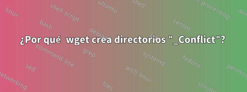 ¿Por qué wget crea directorios "_Conflict"?