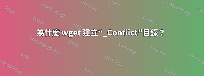 為什麼 wget 建立“_Conflict”目錄？