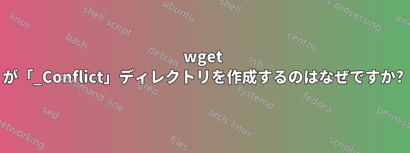 wget が「_Conflict」ディレクトリを作成するのはなぜですか?