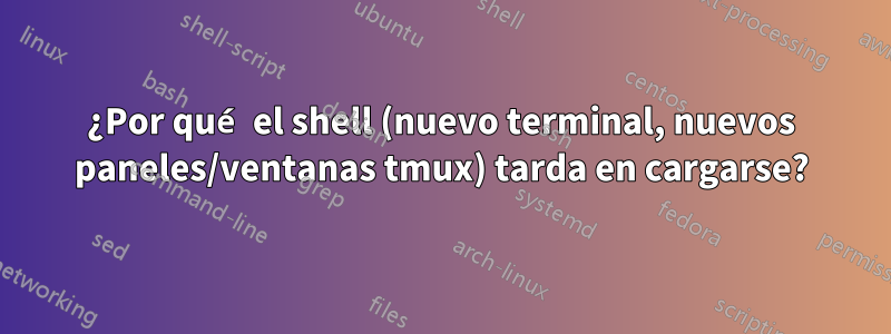 ¿Por qué el shell (nuevo terminal, nuevos paneles/ventanas tmux) tarda en cargarse?