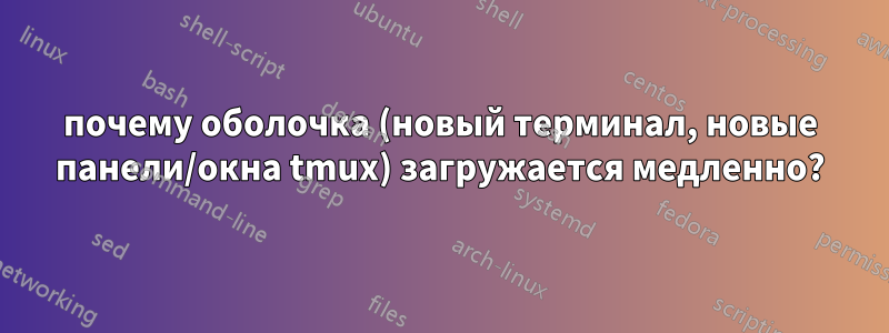 почему оболочка (новый терминал, новые панели/окна tmux) загружается медленно?