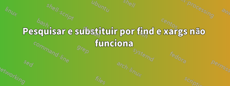 Pesquisar e substituir por find e xargs não funciona