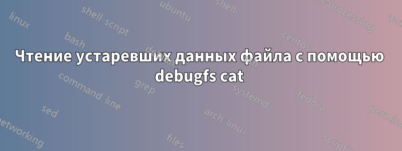 Чтение устаревших данных файла с помощью debugfs cat