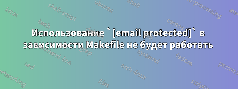 Использование `[email protected]` в зависимости Makefile не будет работать