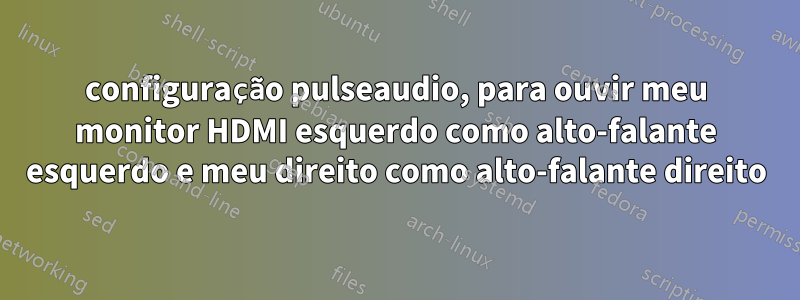 configuração pulseaudio, para ouvir meu monitor HDMI esquerdo como alto-falante esquerdo e meu direito como alto-falante direito