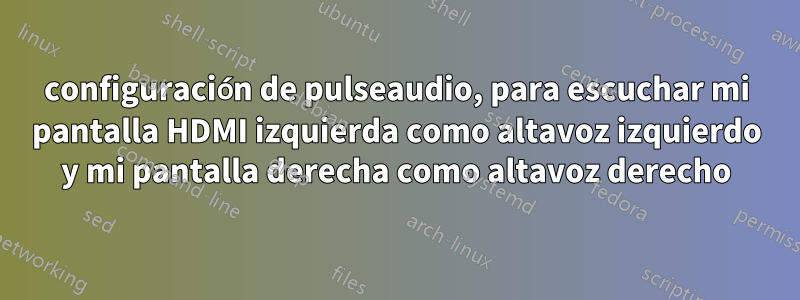 configuración de pulseaudio, para escuchar mi pantalla HDMI izquierda como altavoz izquierdo y mi pantalla derecha como altavoz derecho