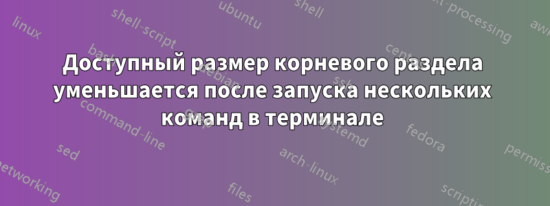 Доступный размер корневого раздела уменьшается после запуска нескольких команд в терминале