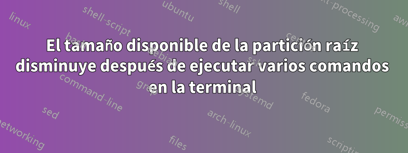 El tamaño disponible de la partición raíz disminuye después de ejecutar varios comandos en la terminal