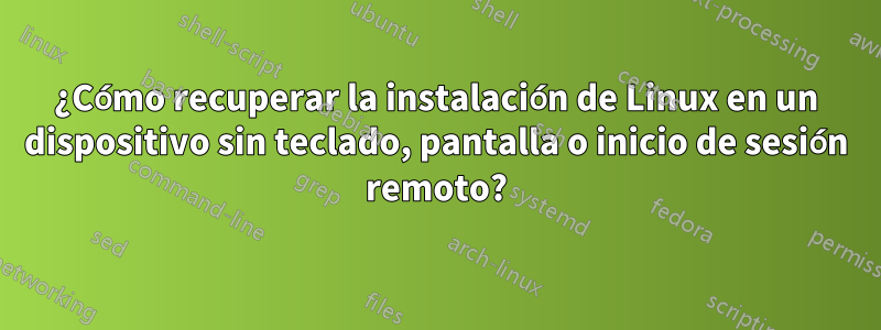 ¿Cómo recuperar la instalación de Linux en un dispositivo sin teclado, pantalla o inicio de sesión remoto?