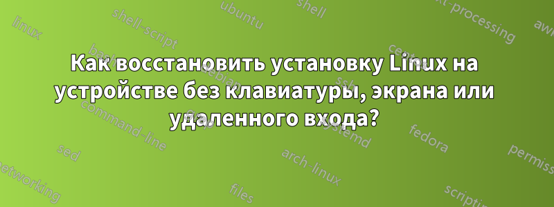 Как восстановить установку Linux на устройстве без клавиатуры, экрана или удаленного входа?